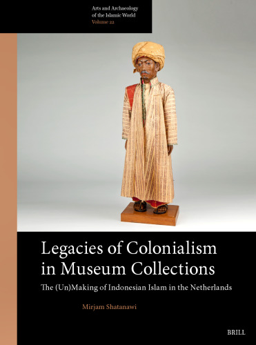 Legacies of Colonialism in Museum Collections: The (Un)Making of Indonesian Islam in the Netherlands