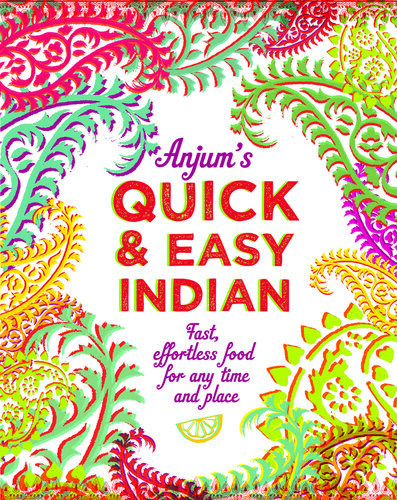 Anjum's Quick & Easy Indian: Fast, Effortless Food for Any Time and Place