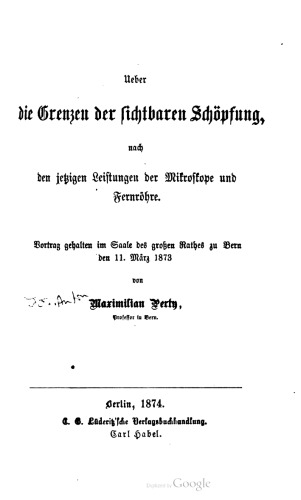 Ueber die Grenzen der sichtbaren Schöpfung, nach den jezigen Leistungen der Mikroskope und Fernröhre [Fernrohre]. Vortrag gehalten im Saale des großen Rathes zu Bern den 11. März 1873