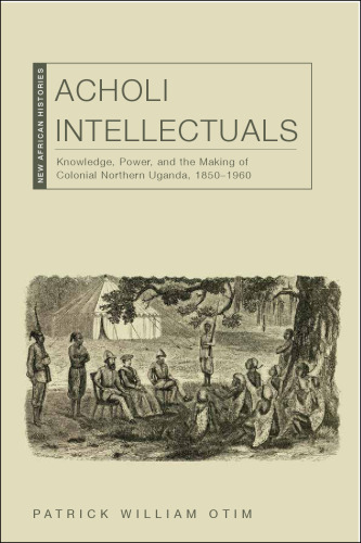 Acholi Intellectuals: Knowledge, Power, and the Making of Colonial Northern Uganda, 1850–1960