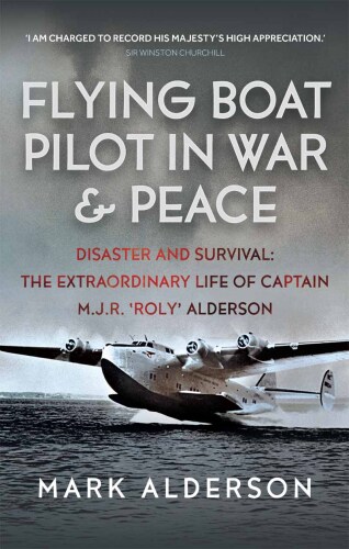 Flying Boat Pilot in War and Peace: Disaster and Survival: The Extraordinary Life of Captain M.J.R. ‘Roly’ Alderson