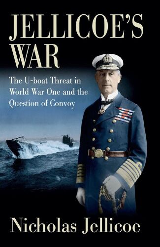 Jellicoe’s War: The U-boat Threat in World War One and the Question of Convoy