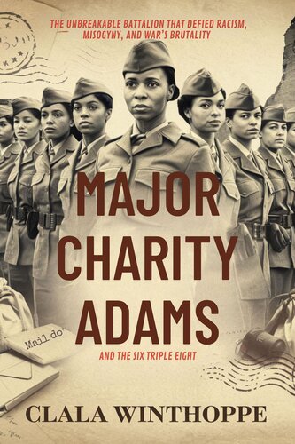 Major Charity Adams and the Six Triple Eight : The Unbreakable Battalion That Defied Racism, Misogyny, and War’s Brutality
