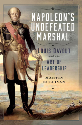 Napoleon’s Undefeated Marshal Louis Davout and the Art of Leadership