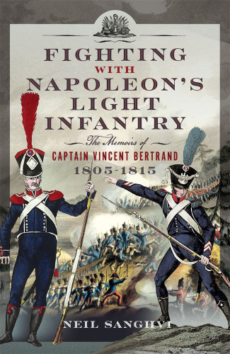 Fighting with Napoleon’s Light Infantry The Memoirs of Captain Vincent Bertrand 1805-1815