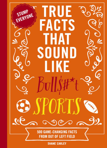 True Facts That Sound Like Bull$#*t: Sports: 500 Game-Changing Facts from Out of Left Field