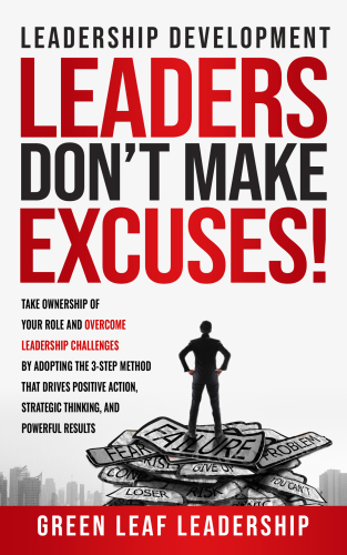 Leadership Development: Leaders Don't Make Excuses: Take Ownership of Your Role and Overcome Leadership Challenges by Adopting the 3-Step Method That Drives Positive Action and Strategic Thinking
