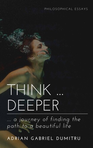 THINK … DEEPER: … a journey of finding the path to a beautiful life (philosophical essays ... contradictory perceptions / kindle series Book 20)