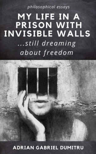 MY LIFE IN A PRISON WITH INVISIBLE WALLS: ... still dreaming about freedom (philosophical essays ... contradictory perceptions Book 9)