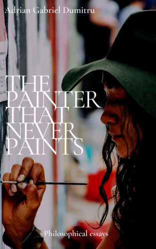 THE PAINTER THAT NEVER PAINTS: philosophical essays (philosophical essays ... contradictory perceptions Book 15)