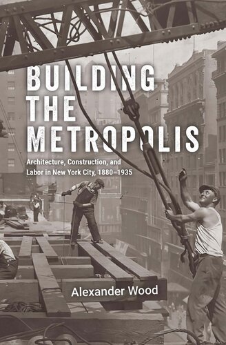 Building the Metropolis : Architecture, Construction, and Labor in New York City, 1880–1935