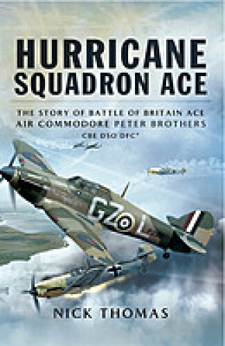 Hurricane Squadron Ace The Story of Battle of Britain Ace, Air Commodore Peter Brothers, CBE, DSO, DFC and Bar