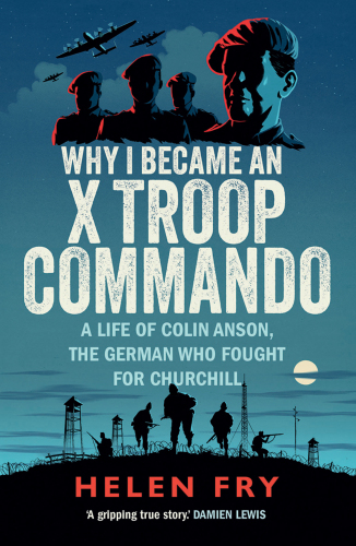 Why I Became an X Troop Commando: A Life of Colin Anson, the German Who Fought for Churchill