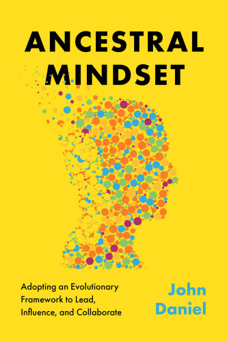 Ancestral Mindset : Adopting an Evolutionary Framework to Lead, Influence, and Collaborate