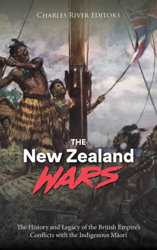The New Zealand Wars: The History and Legacy of the British Empire’s Conflicts with the Indigenous Māori