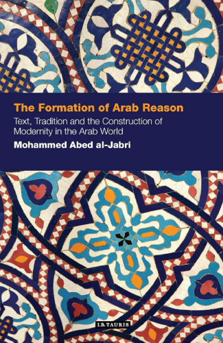 The Formation of Arab Reason - Text, Tradition, and the Construction of Modernity in the Arab World