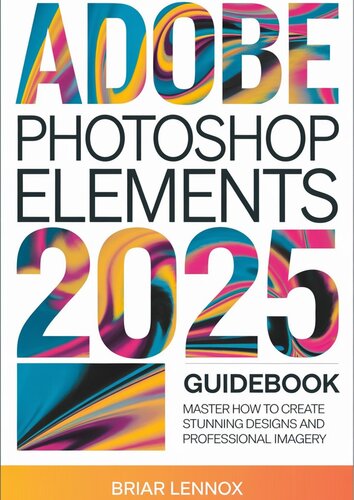 ADOBE PHOTOSHOP ELEMENTS 2025 GUIDEBOOK: Master How to Create Stunning Designs and Professional Imagery