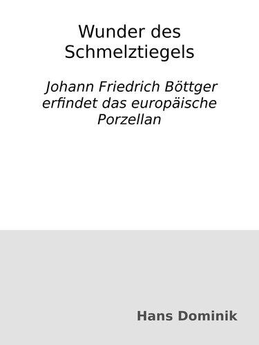Wunder des Schmelztiegels : Johann Friedrich Böttger erfindet das europäische Porzellan