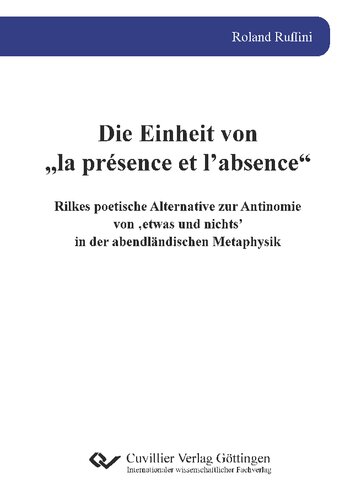 Die Einheit von „la présence et l’absence“ : Rilkes poetische Alternative zur Antinomie von ‚etwas und nichts’ in der abendländischen Metaphysik