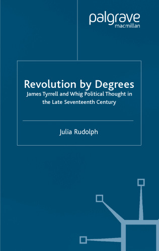 Revolution By Degrees: James Tyrrell and Whig Political Thought in the Late Seventeenth Century