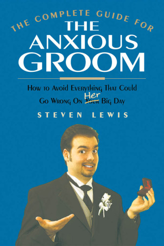 The Complete Guide for the Anxious Groom: How to Avoid Everything That Could go Wrong on Her Big Day