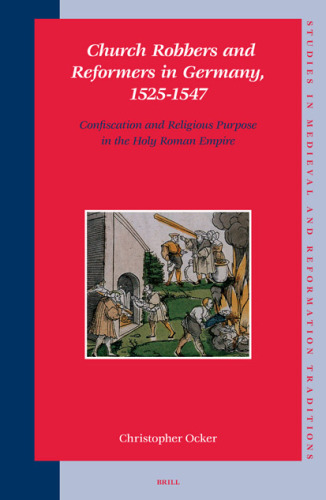 Church Robbers and Reformers in Germany, 1525-1547: Confiscation and Religious Purpose in the Holy Roman Empire (Studies in Medieval and Reformation Traditions)