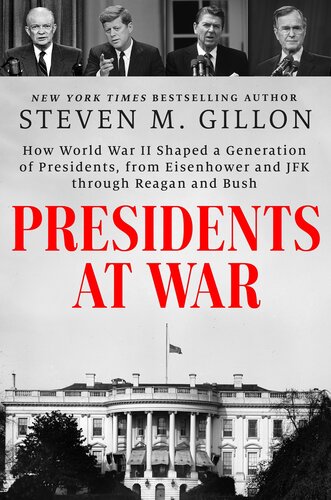 Presidents at War : How World War II Shaped a Generation of Presidents, from Eisenhower and JFK through Reagan and Bush