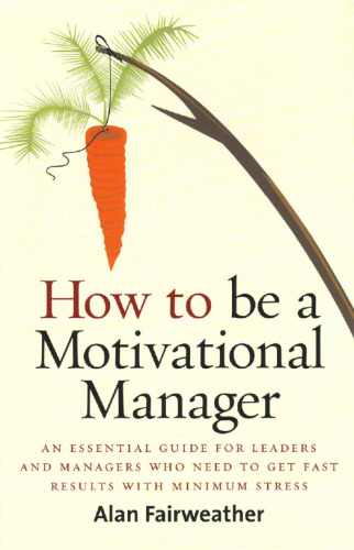 How to Be a Motivational Manager: An Essential Guide for Leaders and Managers Who Need to Get Fast Results with Minimum Stress