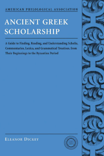 Ancient Greek Scholarship: A Guide to Finding, Reading, and Understanding Scholia, Commentaries, Lexica, and Grammatical Treatises, from Their Beginnings to the Byzantine Period
