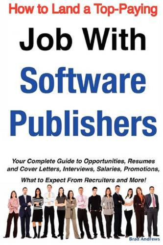 How to Land a Top-Paying Job With Software Publishers: Your Complete Guide to Opportunities, Resumes and Cover Letters, Interviews, Salaries, Promotions, What to Expect From Recruiters and More!