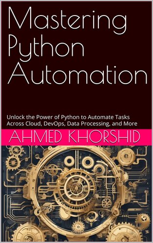 Mastering Python Automation: A Comprehensive Guide to Automate Everything: Unlock the Power of Python to Automate Tasks Across Cloud, DevOps, Data Processing, and More