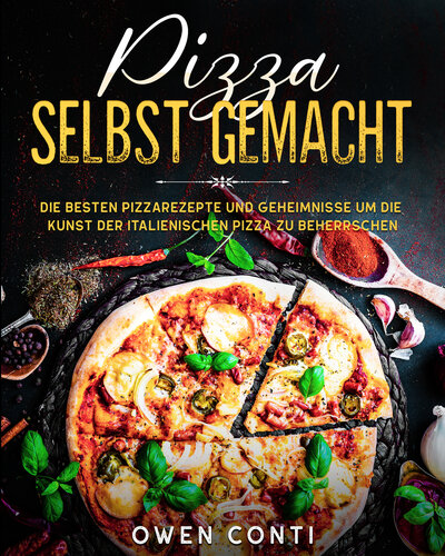 Pizza Selbst Gemacht: Die Besten Pizzarezepte und Geheimnisse um die Kunst der Italienischen Pizza zu Beherrschen