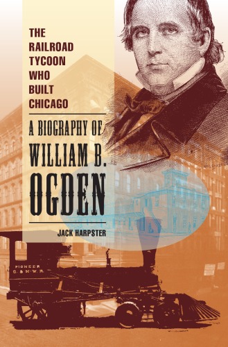 The Railroad Tycoon Who Built Chicago: A Biography of William B. Ogden