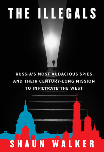 The Illegals : Russia's Most Audacious Spies and Their Century-Long Mission to Infiltrate the West