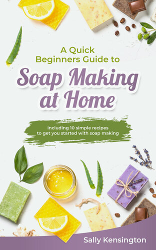 A Quick Beginners Guide to Soap Making at Home: Including 10 simple recipes to get you started with soap making