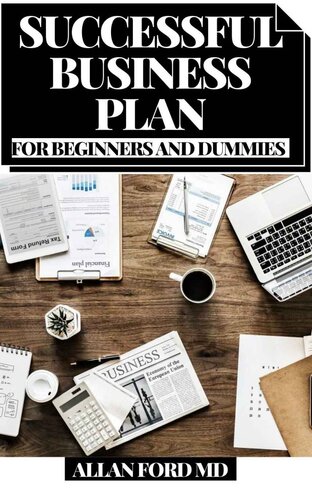 SUCCESSFUL BUSINESS PLAN FOR BEGINNERS AND DUMMIES : The Worked on Amateur's Manual for Dispatching an Effective Independent venture, Transforming Your Vision into The real world, and Accomplishing