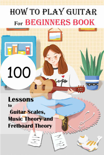 How To Play Guitar For Beginners Book_ 100 Lessons To Guitar Scales, Music Theory And Fretboard Theory