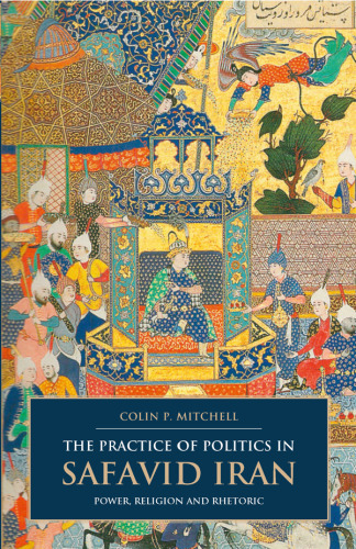 The Practice of Politics in Safavid Iran: Power, Religion and Rhetoric (I.B. Tauris & Bips Persian Studies)
