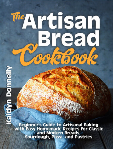 The Artisan Bread Cookbook: Beginner's Guide to Artisanal Baking with Easy Homemade Recipes for Classic and Modern Breads, Sourdough, Pizza, and Pastries