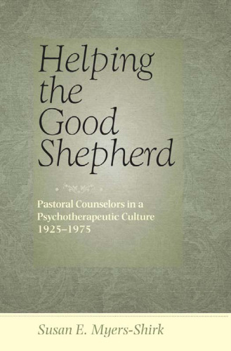 Helping the Good Shepherd: Pastoral Counselors in a Psychotherapeutic Culture, 1925--1975 (Medicine, Science, and Religion in Historical Context)