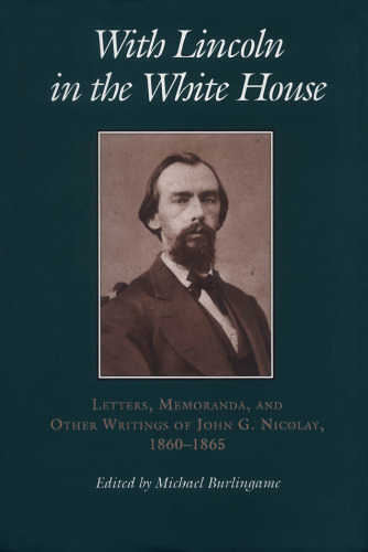 With Lincoln in the White House:: Letters. Memoranda, and other Writings of John G. Nicolay, 1860-1865