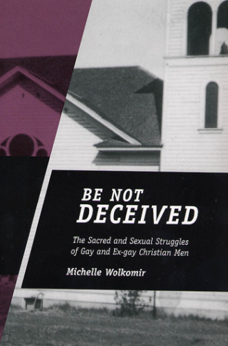 Be Not Deceived: The Sacred And Sexual Struggles of Gay And Ex-gay Christian Men