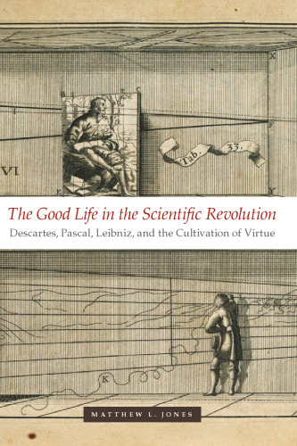 The Good Life in the Scientific Revolution: Descartes, Pascal, Leibniz, and the Cultivation of Virtue