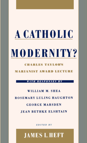 A Catholic Modernity?: Charles Taylor's Marianist Award Lecture, with responses by William M. Shea, Rosemary Luling Haughton, George Marsden, and Jean Bethke Elshtain