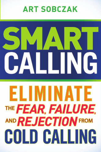 Smart Calling: Eliminate the Fear, Failure, and Rejection From Cold Calling