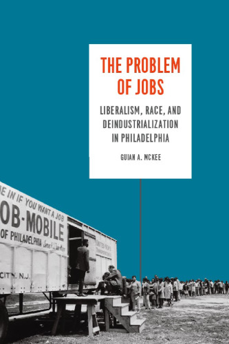 The Problem of Jobs: Liberalism, Race, and Deindustrialization in Philadelphia (Historical Studies of Urban America)