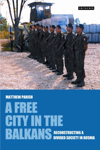 A Free City in the Balkans: Reconstructing a Divided Society in Bosnia (International Library of War Studies)