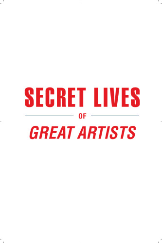 Secret Lives of Great Artists: What Your Teachers Never Told You About Master Painter and Sculptors