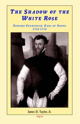 The Shadow of the White Rose: Edward Courtenay, Earl of Devon 1526-1556