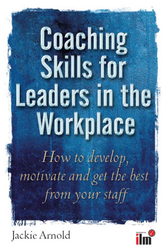 Coaching Skills for Leaders in the Workplace: How to Develop, Motivate and Get the Best from Your Staff